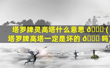 塔罗牌灵高塔什么意思 🐟 (塔罗牌高塔一定是坏的 🍁 吗)